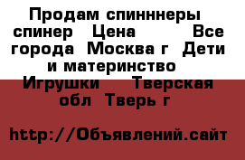 Продам спинннеры, спинер › Цена ­ 150 - Все города, Москва г. Дети и материнство » Игрушки   . Тверская обл.,Тверь г.